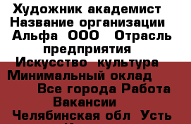 Художник-академист › Название организации ­ Альфа, ООО › Отрасль предприятия ­ Искусство, культура › Минимальный оклад ­ 30 000 - Все города Работа » Вакансии   . Челябинская обл.,Усть-Катав г.